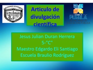 Jesus Julian Duran Herrera
5-"C"
Maestro Edgardo Eli Santiago
Escuela Braulio Rodríguez
Articulo de
divulgación
científica
 
