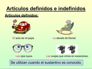 Artículos definidos e indefinidos
Artículos definidos:
El auto de mi papá. La abuela de Daniel.
Los ojos tuyos. Las ovejas que vimos en vacaciones.
Se utilizan cuando el sustantivo es conocido.