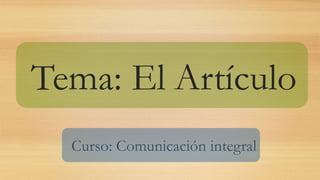 Tema: El Artículo
Curso: Comunicación integral
 