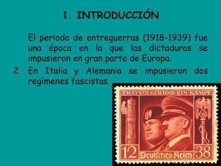 1. INTRODUCCIÓN

   El periodo de entreguerras (1918-1939) fue
   una época en la que las dictaduras se
   impusieron en gran parte de Europa.
2. En Italia y Alemania se impusieron dos
   regímenes fascistas.
 