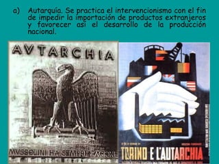 a)   Autarquía. Se practica el intervencionismo con el fin
     de impedir la importación de productos extranjeros
     y favorecer así el desarrollo de la producción
     nacional.
 