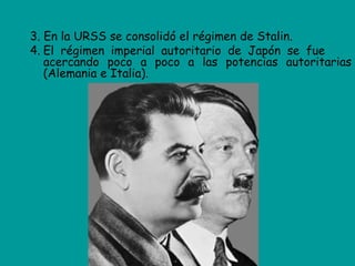 3. En la URSS se consolidó el régimen de Stalin.
4. El régimen imperial autoritario de Japón se fue
   acercando poco a poco a las potencias autoritarias
   (Alemania e Italia).
 