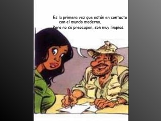 Es la primera vez que están en contacto
   con el mundo moderno.
Pero no se preocupen, son muy limpios.
 