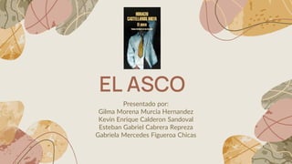 EL ASCO
Presentado por:
Gilma Morena Murcia Hernandez
Kevin Enrique Calderon Sandoval
Esteban Gabriel Cabrera Repreza
Gabr...