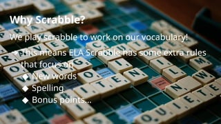 Why Scrabble?
We play scrabble to work on our vocabulary!
➔ This means ELA Scrabble has some extra rules
that focus on
◆ New words
◆ Spelling
◆ Bonus points…
 
