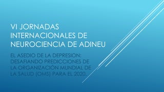 VI JORNADAS
INTERNACIONALES DE
NEUROCIENCIA DE ADINEU
EL ASEDIO DE LA DEPRESION:
DESAFIANDO PREDICCIONES DE
LA ORGANIZACIÓN MUNDIAL DE
LA SALUD (OMS) PARA EL 2020.
 