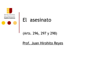 El asesinato

(Arts. 296, 297 y 298)

Prof. Juan Hirohito Reyes
 