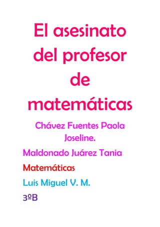El asesinato
 del profesor
      de
 matemáticas
   Chávez Fuentes Paola
         Joseline.
Maldonado Juárez Tania
Matemáticas
Luis Miguel V. M.
3ºB
 