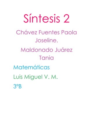 Síntesis 2
 Chávez Fuentes Paola
      Joseline.
  Maldonado Juárez
       Tania
Matemáticas
Luis Miguel V. M.
3ºB
 