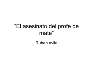 “El asesinato del profe de
          mate”
        Ruben avila
 