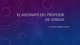 EL ASESINATO DEL PROFESOR
DE LENGUA
“LEE, PIENSA, RESPONDE, DECIDE”
 