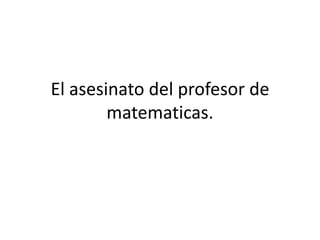 El asesinato del profesor de
        matematicas.
 