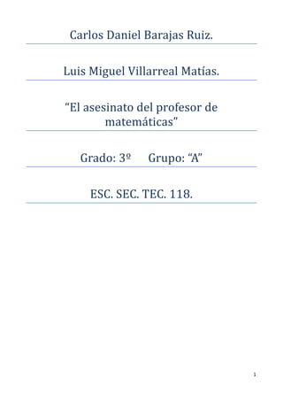 Carlos Daniel Barajas Ruiz.

Luis Miguel Villarreal Matías.

“El asesinato del profesor de
        matemáticas”

   Grado: 3º    Grupo: “A”

     ESC. SEC. TEC. 118.




                                 1
 