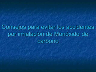 Consejos para evitar los accidentesConsejos para evitar los accidentes
por inhalación de Monóxidopor inhalación de Monóxido dede
carbonocarbono