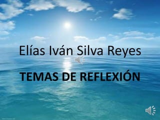 Elías Iván Silva Reyes
TEMAS DE REFLEXIÓN
 