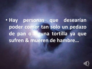 • Hay personas que desearían
  poder comer tan solo un pedazo
  de pan o alguna tortilla ya que
  sufren & mueren de hambre…
 