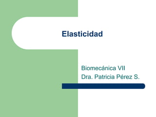 Elasticidad



     Biomecánica VII
     Dra. Patricia Pérez S.
 