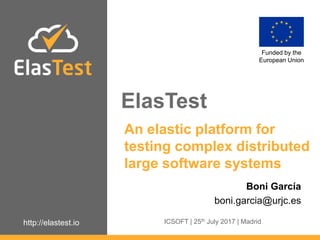 http://elastest.io
Funded by the
European Union
An elastic platform for
testing complex distributed
large software systems
Boni García
boni.garcia@urjc.es
ICSOFT | 25th July 2017 | Madrid
ElasTest
 