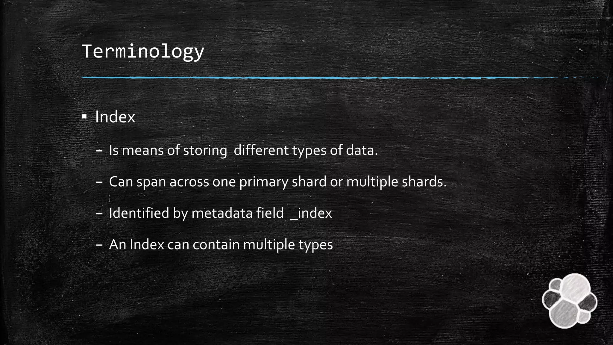 Terminology
▪ Index
– Is means of storing different types of data.
– Can span across one primary shard or multiple shards.
– Identified by metadata field _index
– An Index can contain multiple types
 