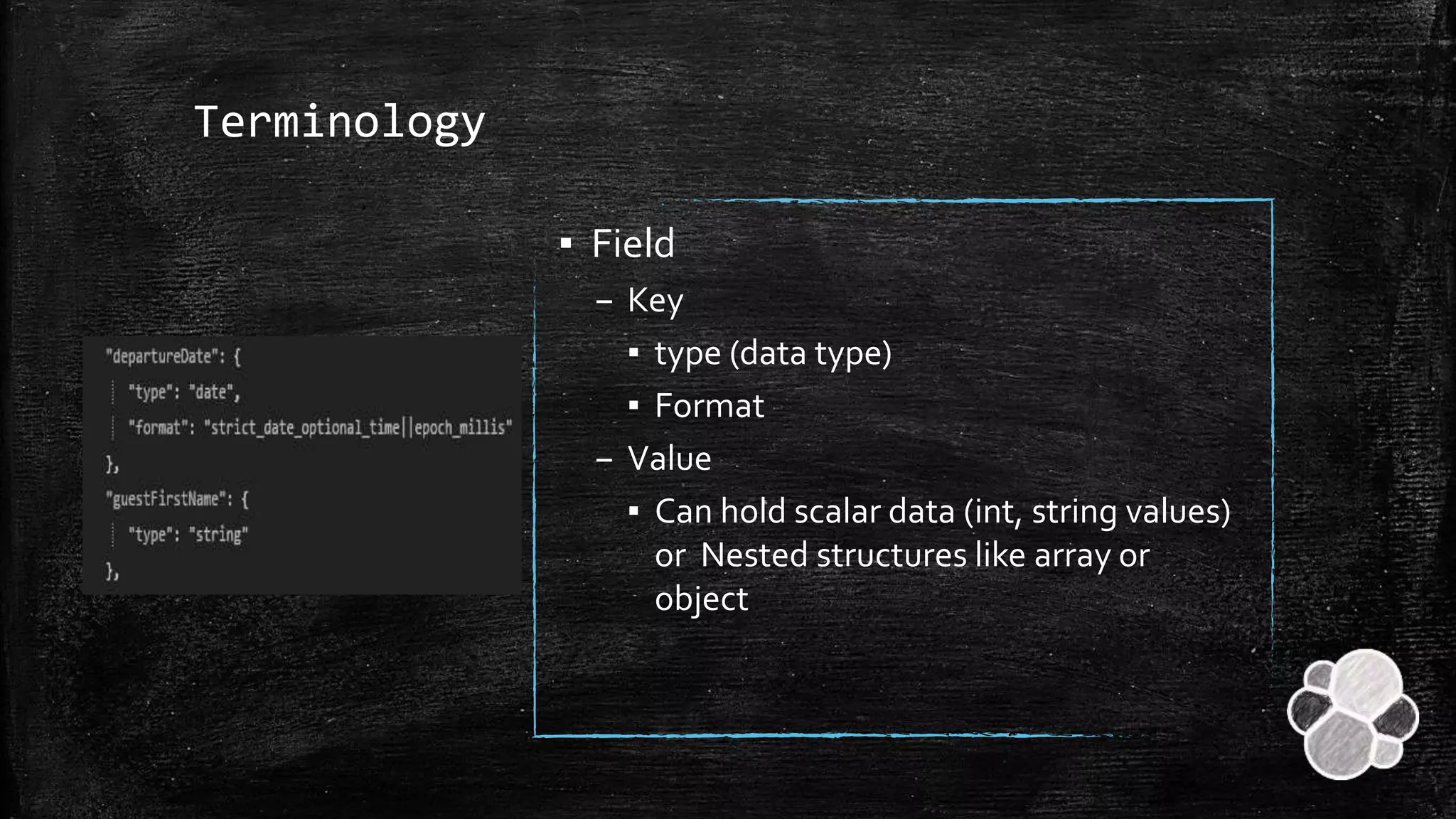 Terminology
▪ Field
– Key
▪ type (data type)
▪ Format
– Value
▪ Can hold scalar data (int, string values)
or Nested structures like array or
object
 