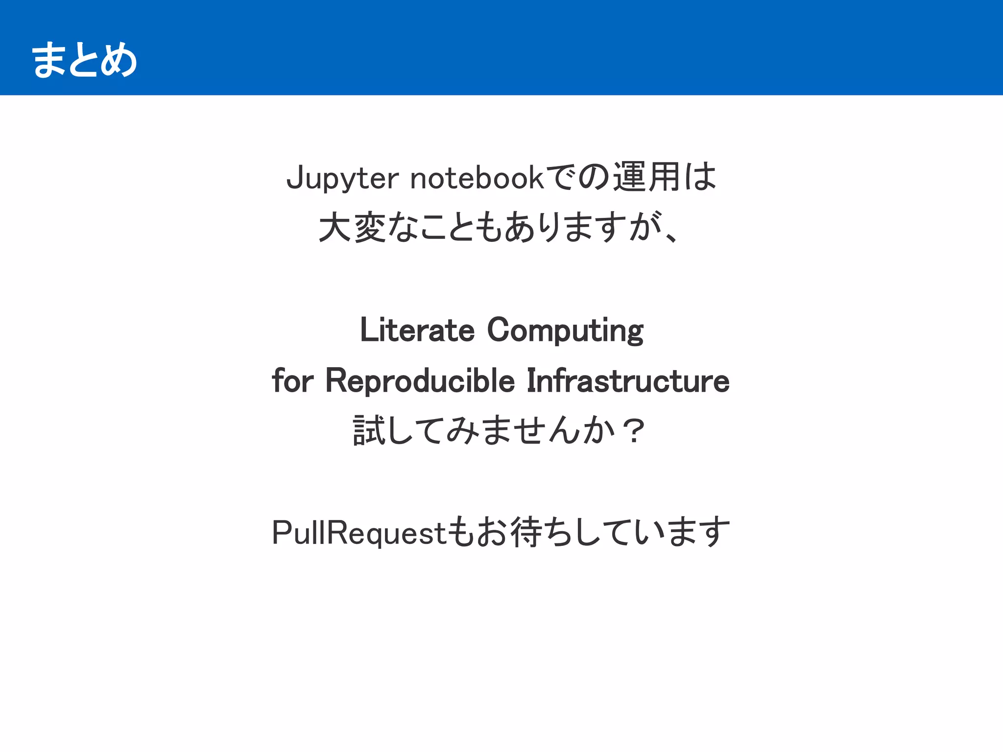 まとめ
Jupyter notebookでの運用は
大変なこともありますが、
Literate Computing
for Reproducible Infrastructure
試してみませんか？
PullRequestもお待ちしています
 