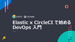 Elastic x CircleCI で始める
DevOps ⼊⾨
 