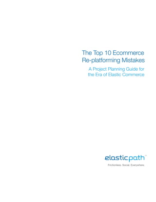 The Top 10 Ecommerce
Re-platforming Mistakes
   A Project Planning Guide for
  the Era of Elastic Commerce




            Frictionless. Social. Everywhere.
 