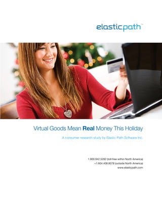 Virtual Goods Mean Real Money This Holiday
          A consumer research study by Elastic Path Software Inc.




                           1.800.942.5282 (toll-free within North America)
                                +1.604.408.8078 (outside North America)
                                                    www.elasticpath.com
 