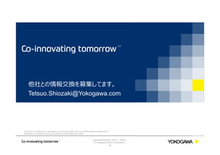 | Document Number | Nov ５, 2020 |
© Yokogawa Electric Corporation
The names of corporations, organizations, products and logos herein are either registered trademarks or
trademarks of Yokogawa Electric Corporation and their respective holders.
他社との情報交換を募集してます。
Tetsuo.Shiozaki@Yokogawa.com
16
 