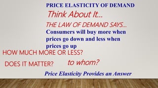 HOW MUCH MORE OR LESS?
DOES IT MATTER? to whom?
Think About It...
THE LAW OF DEMAND SAYS...
PRICE ELASTICITY OF DEMAND
Consumers will buy more when
prices go down and less when
prices go up
Price Elasticity Provides an Answer
 