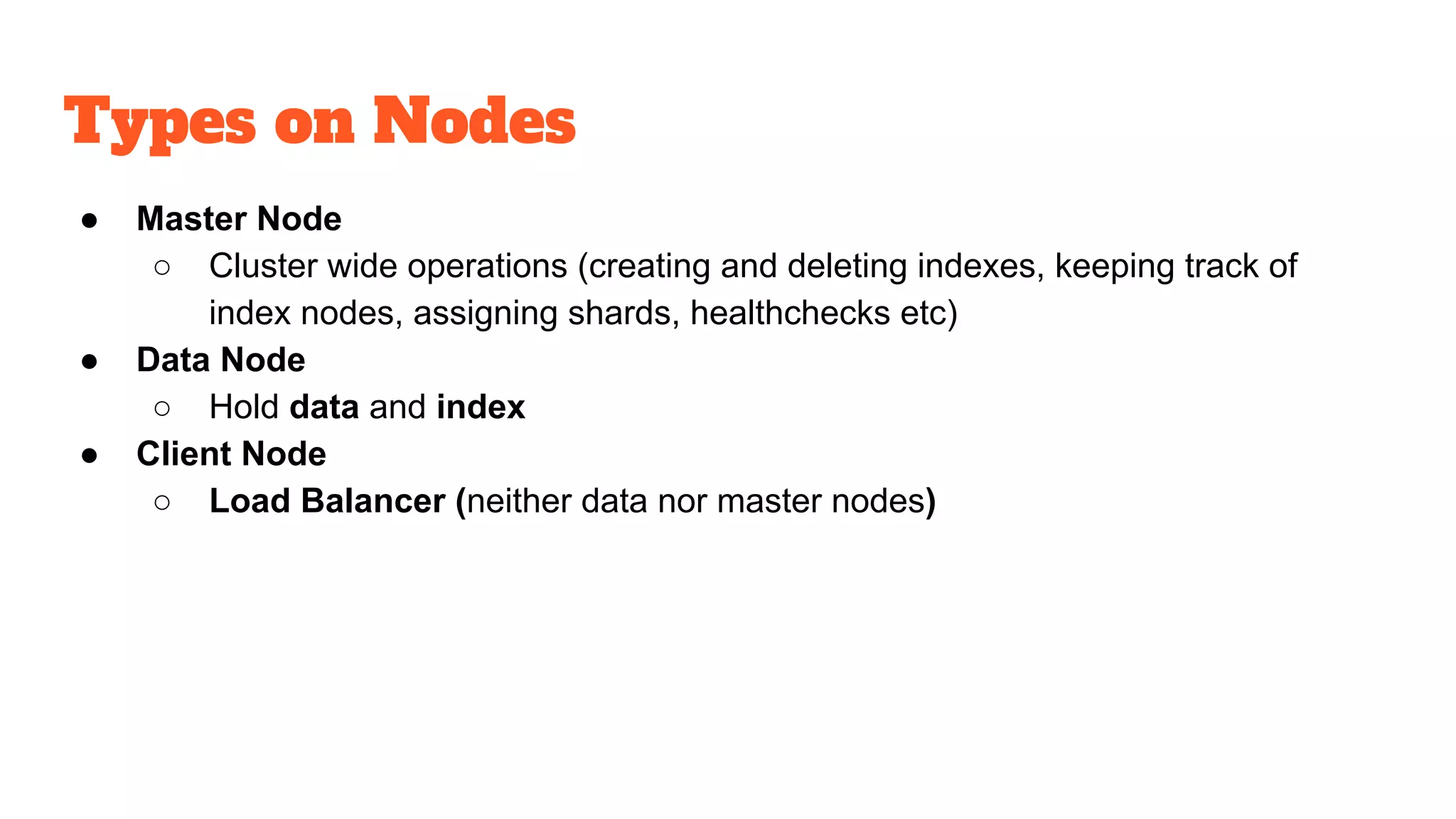 Types on Nodes
● Master Node
○ Cluster wide operations (creating and deleting indexes, keeping track of
index nodes, assigning shards, healthchecks etc)
● Data Node
○ Hold data and index
● Client Node
○ Load Balancer (neither data nor master nodes)
 