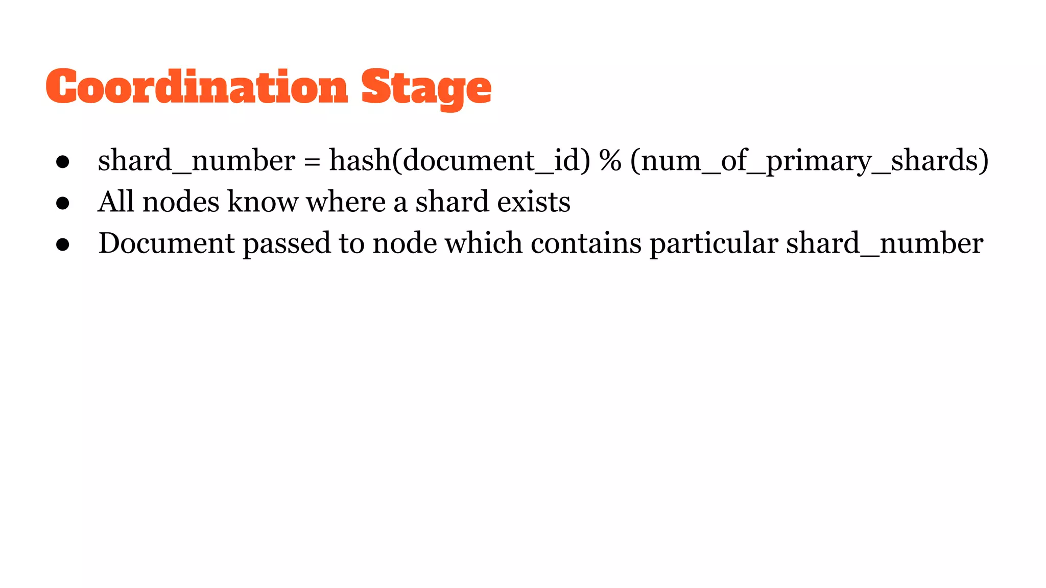 Coordination Stage
● shard_number = hash(document_id) % (num_of_primary_shards)
● All nodes know where a shard exists
● Document passed to node which contains particular shard_number
 