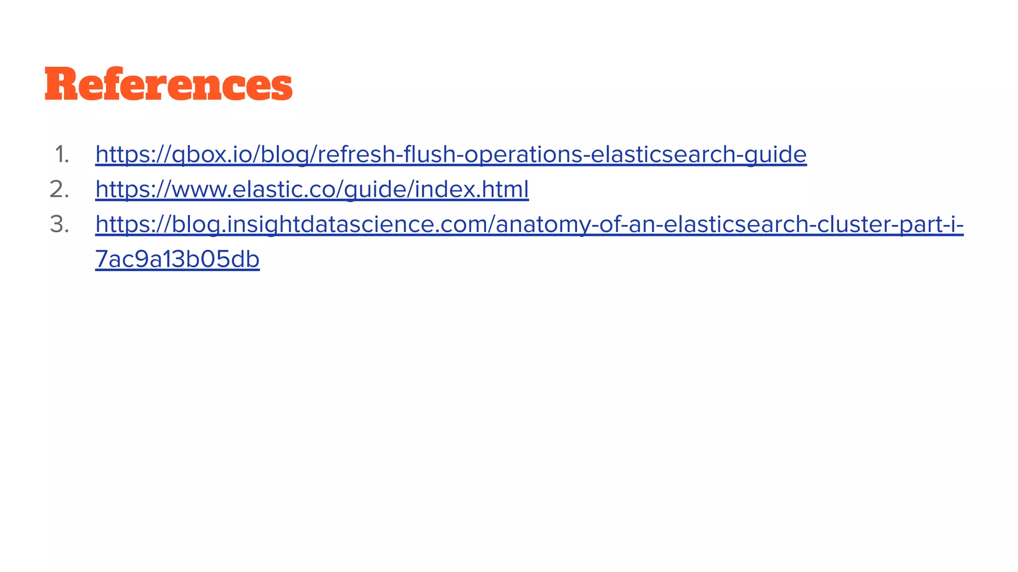 References
1. https://qbox.io/blog/refresh-ﬂush-operations-elasticsearch-guide
2. https://www.elastic.co/guide/index.html
3. https://blog.insightdatascience.com/anatomy-of-an-elasticsearch-cluster-part-i-
7ac9a13b05db
 