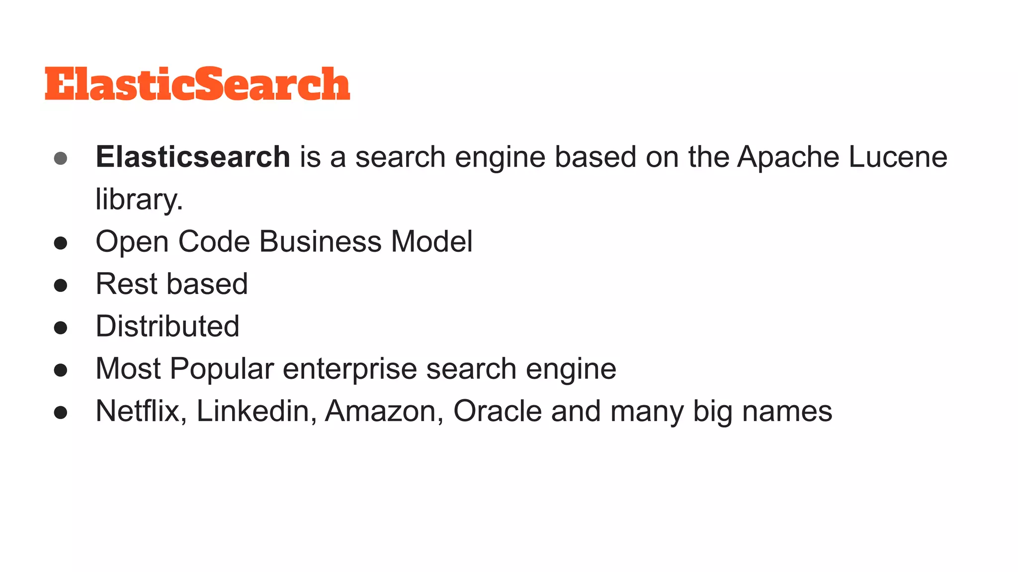 ElasticSearch
● Elasticsearch is a search engine based on the Apache Lucene
library.
● Open Code Business Model
● Rest based
● Distributed
● Most Popular enterprise search engine
● Netflix, Linkedin, Amazon, Oracle and many big names
 