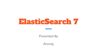 ElasticSearch 7
Presented By
Anurag
 