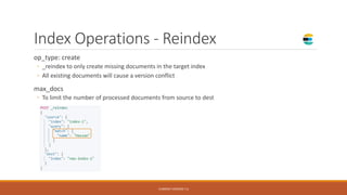 Index Operations - Reindex
op_type: create
◦ _reindex to only create missing documents in the target index
◦ All existing documents will cause a version conflict
max_docs
◦ To limit the number of processed documents from source to dest
CURRENT VERSION 7.6
 