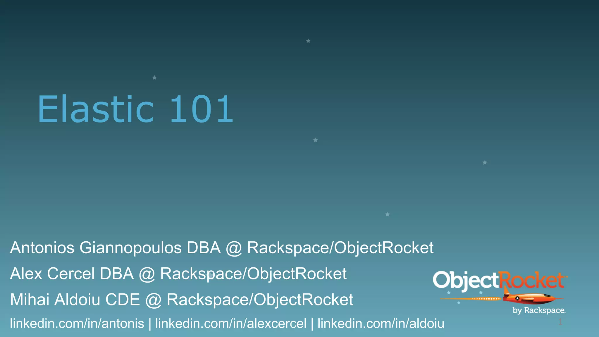 Elastic 101
Antonios Giannopoulos DBA @ Rackspace/ObjectRocket
Alex Cercel DBA @ Rackspace/ObjectRocket
Mihai Aldoiu CDE @ Rackspace/ObjectRocket
linkedin.com/in/antonis | linkedin.com/in/alexcercel | linkedin.com/in/aldoiu 1
 