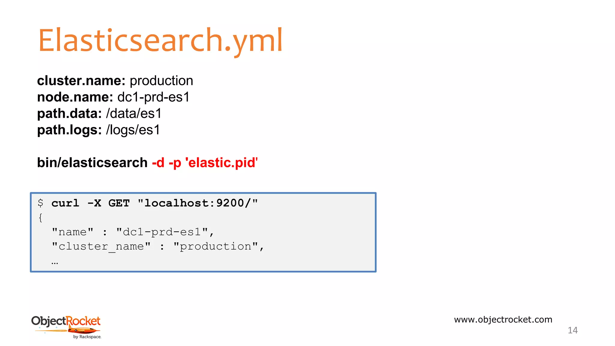 Elasticsearch.yml
www.objectrocket.com
14
cluster.name: production
node.name: dc1-prd-es1
path.data: /data/es1
path.logs: /logs/es1
bin/elasticsearch -d -p 'elastic.pid'
$ curl -X GET "localhost:9200/"
{
"name" : "dc1-prd-es1",
"cluster_name" : "production",
…
 