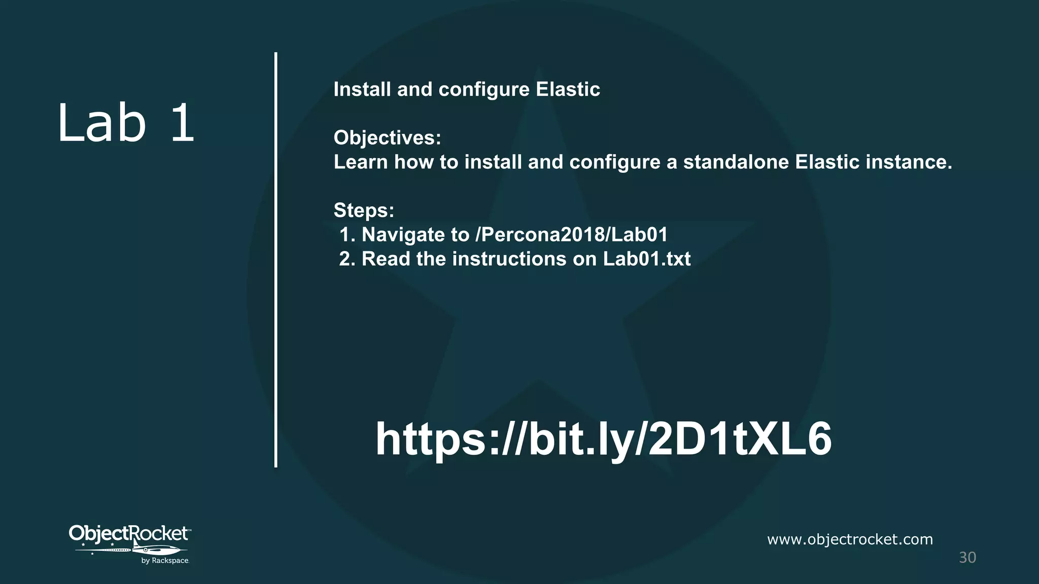 www.objectrocket.com
30
Lab 1
Install and configure Elastic
Objectives:
Learn how to install and configure a standalone Elastic instance.
Steps:
1. Navigate to /Percona2018/Lab01
2. Read the instructions on Lab01.txt
https://bit.ly/2D1tXL6
 