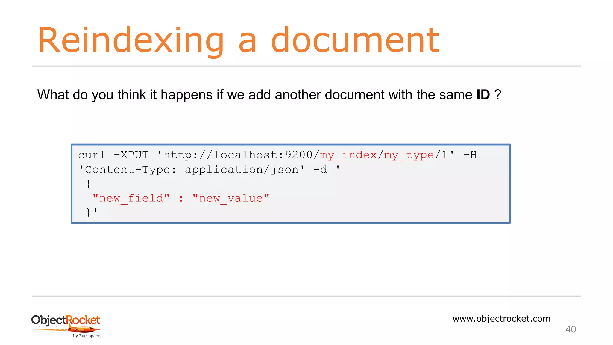 Reindexing a document
www.objectrocket.com
40
What do you think it happens if we add another document with the same ID ?
curl -XPUT 'http://localhost:9200/my_index/my_type/1' -H
'Content-Type: application/json' -d '
{
"new_field" : "new_value"
}'
 