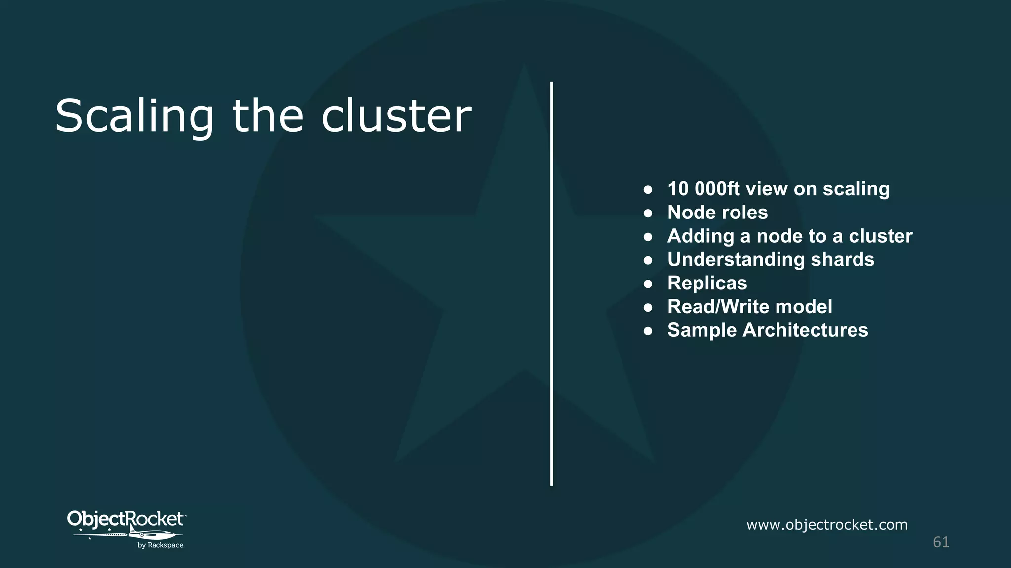 Scaling the cluster
● 10 000ft view on scaling
● Node roles
● Adding a node to a cluster
● Understanding shards
● Replicas
● Read/Write model
● Sample Architectures
www.objectrocket.com
61
 