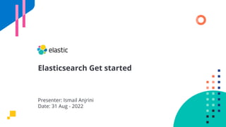 Elasticsearch Get started
Presenter: Ismail Anjrini
Date: 31 Aug - 2022
 