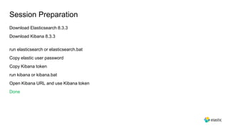 Session Preparation
Download Elasticsearch 8.3.3
Download Kibana 8.3.3
run elasticsearch or elasticsearch.bat
Copy elastic user password
Copy Kibana token
run kibana or kibana.bat
Open Kibana URL and use Kibana token
Done
 