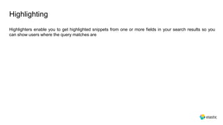 Highlighting
Highlighters enable you to get highlighted snippets from one or more fields in your search results so you
can show users where the query matches are
 
