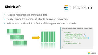 Shrink API
• Reduce resources on immutable data
• Easily reduce the number of shards to free up resources
• Indices can be shrunk to a factor of its original number of shards
 
