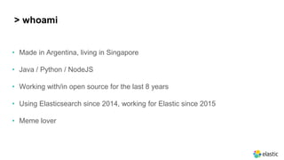 • Made in Argentina, living in Singapore
• Java / Python / NodeJS
• Working with/in open source for the last 8 years
• Using Elasticsearch since 2014, working for Elastic since 2015
• Meme lover
> whoami
 