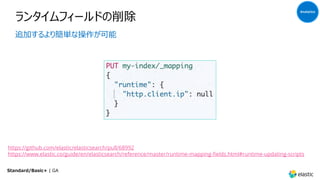 ランタイムフィールドの削除
追加するより簡単な操作が可能
Analytics
Standard/Basic+ | GA
https://github.com/elastic/elasticsearch/pull/68992
https://www.elastic.co/guide/en/elasticsearch/reference/master/runtime-mapping-fields.html#runtime-updating-scripts
 