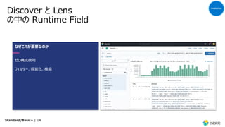 Discover と Lens
の中の Runtime Field
なぜこれが重要なのか
ゼロ構成使⽤
フィルター、視覚化、検索
Standard/Basic+ | GA
Analytics
 