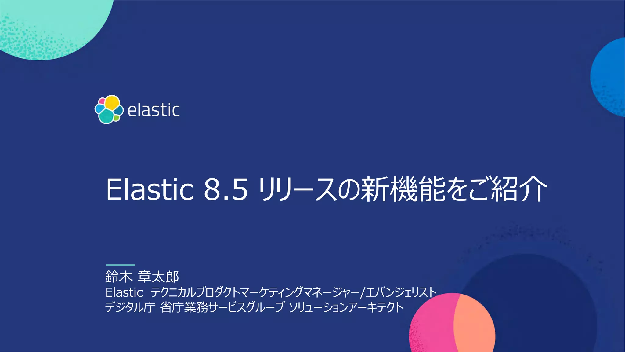 Elastic 8.5 リリースの新機能をご紹介
鈴⽊ 章太郎
Elastic テクニカルプロダクトマーケティングマネージャー/エバンジェリスト
デジタル庁 省庁業務サービスグループ ソリューションアーキテクト
 