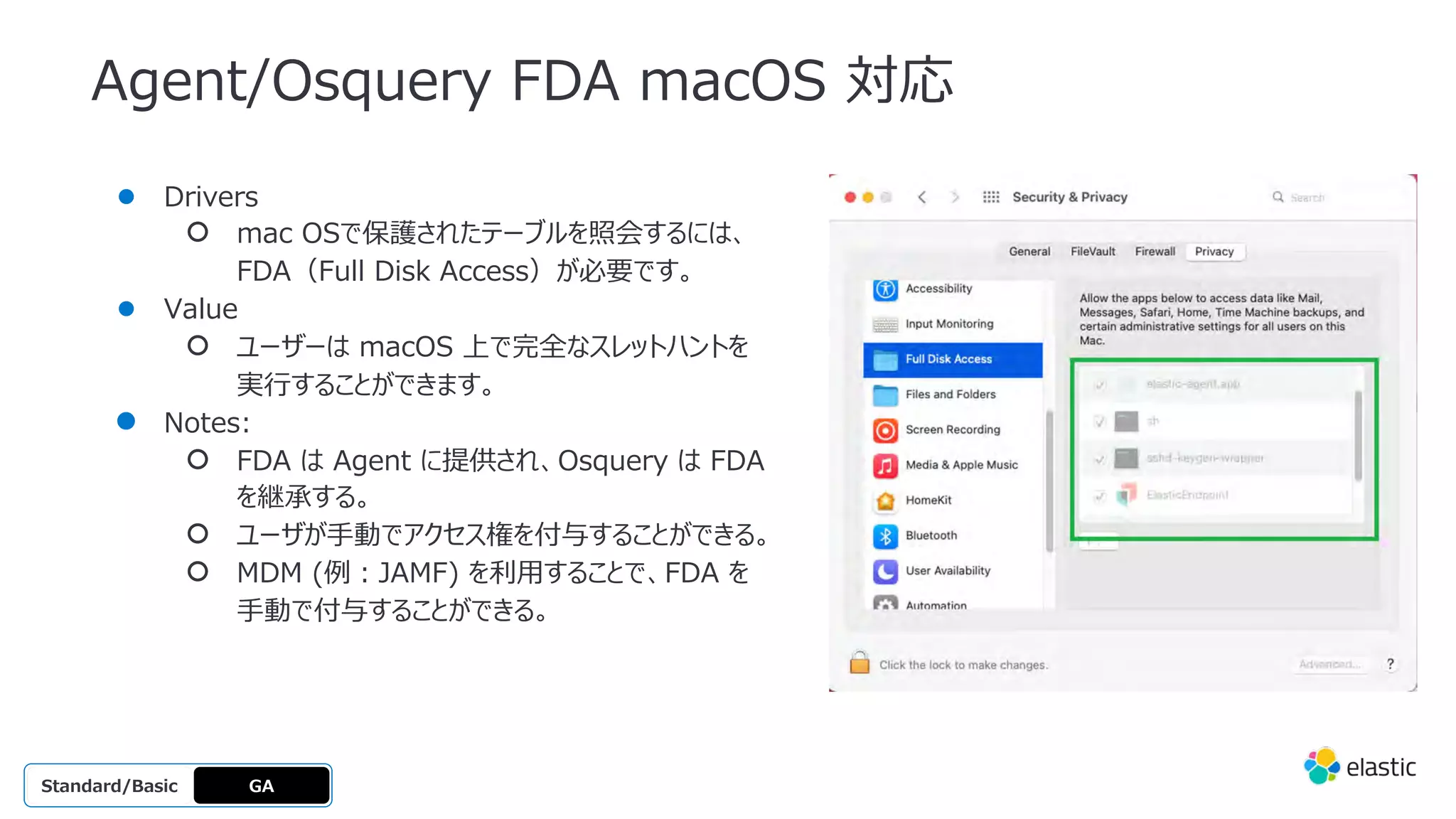 Agent/Osquery FDA macOS 対応
● Drivers
○ mac OSで保護されたテーブルを照会するには、
FDA（Full Disk Access）が必要です。
● Value
○ ユーザーは macOS 上で完全なスレットハントを
実⾏することができます。
● Notes:
○ FDA は Agent に提供され、Osquery は FDA
を継承する。
○ ユーザが⼿動でアクセス権を付与することができる。
○ MDM (例︓JAMF) を利⽤することで、FDA を
⼿動で付与することができる。
GA
OSS
Platinum
Enterprise
Gold
Standard/Basic
 
